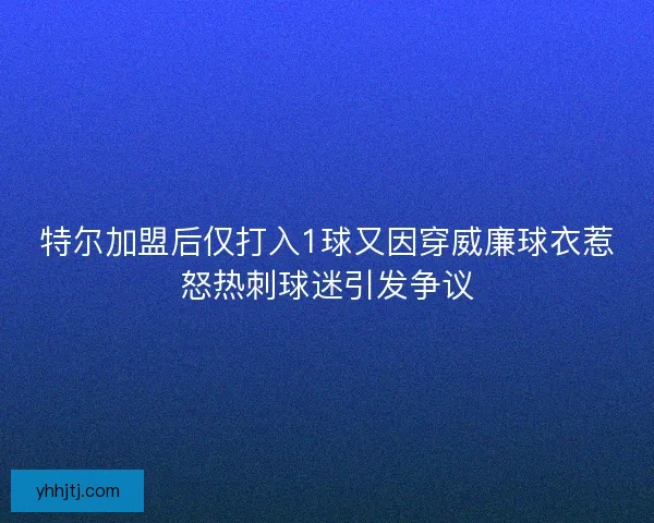 特尔加盟后仅打入1球又因穿威廉球衣惹怒热刺球迷引发争议