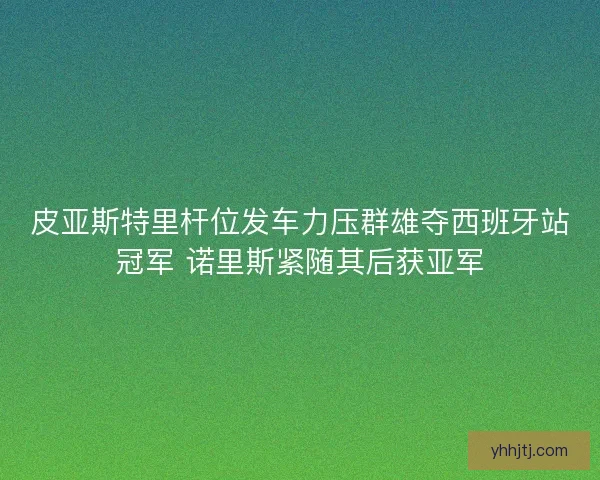 皮亚斯特里杆位发车力压群雄夺西班牙站冠军 诺里斯紧随其后获亚军