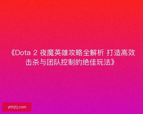 《Dota 2 夜魔英雄攻略全解析 打造高效击杀与团队控制的绝佳玩法》