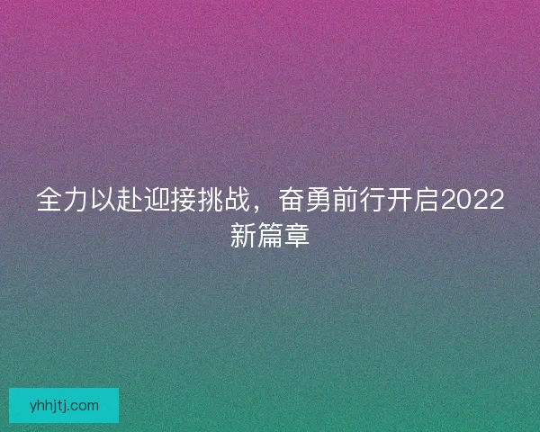 全力以赴迎接挑战，奋勇前行开启2022新篇章