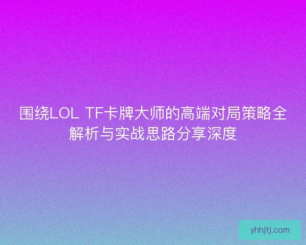 围绕LOL TF卡牌大师的高端对局策略全解析与实战思路分享深度