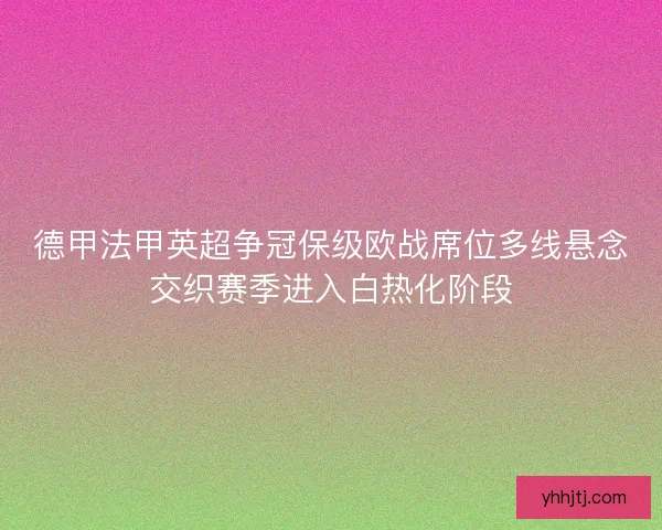 德甲法甲英超争冠保级欧战席位多线悬念交织赛季进入白热化阶段