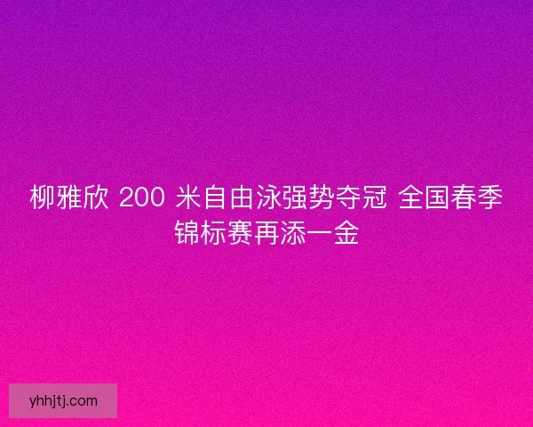 柳雅欣 200 米自由泳强势夺冠 全国春季锦标赛再添一金