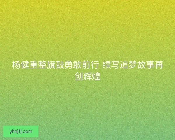 杨健重整旗鼓勇敢前行 续写追梦故事再创辉煌