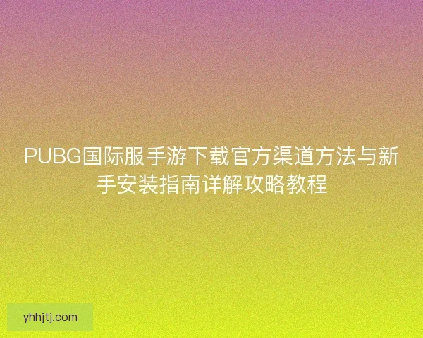 PUBG国际服手游下载官方渠道方法与新手安装指南详解攻略教程 PUBG国际服手游下载官方渠道方法与新手安装指南详解攻略教程