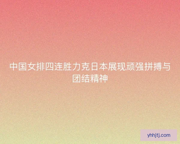 中国女排四连胜力克日本展现顽强拼搏与团结精神 中国女排四连胜力克日本展现顽强拼搏与团结精神