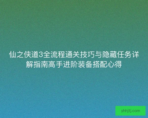 仙之侠道3全流程通关技巧与隐藏任务详解指南高手进阶装备搭配心得