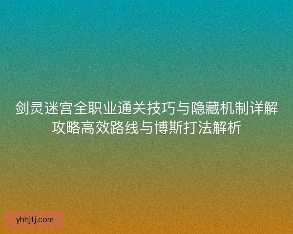 剑灵迷宫全职业通关技巧与隐藏机制详解攻略高效路线与博斯打法解析 剑灵迷宫全职业通关技巧与隐藏机制详解攻略高效路线与博斯打法解析