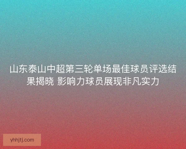 山东泰山中超第三轮单场最佳球员评选结果揭晓 影响力球员展现非凡实力 山东泰山中超第三轮单场最佳球员评选结果揭晓 影响力球员展现非凡实力
