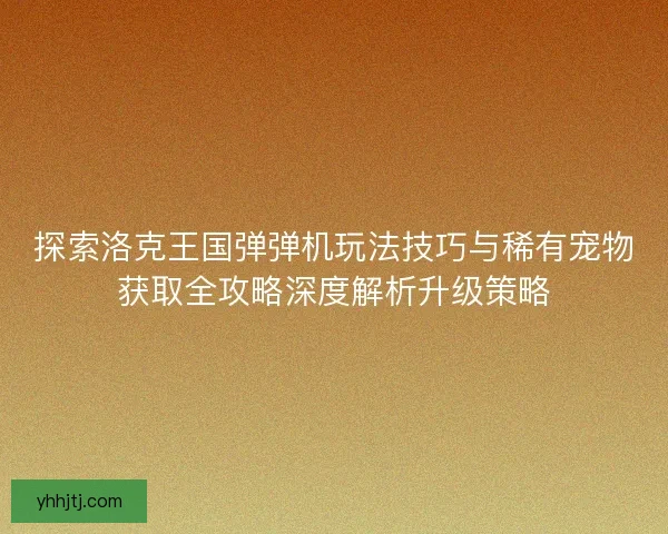 探索洛克王国弹弹机玩法技巧与稀有宠物获取全攻略深度解析升级策略
