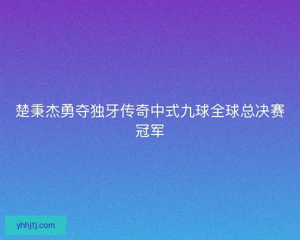 楚秉杰勇夺独牙传奇中式九球全球总决赛冠军 楚秉杰勇夺独牙传奇中式九球全球总决赛冠军