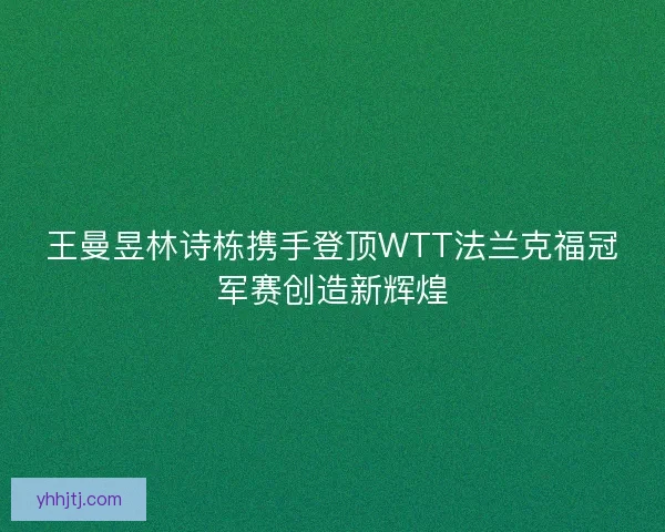 王曼昱林诗栋携手登顶WTT法兰克福冠军赛创造新辉煌