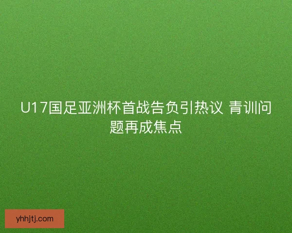 U17国足亚洲杯首战告负引热议 青训问题再成焦点 U17国足亚洲杯首战告负引热议 青训问题再成焦点