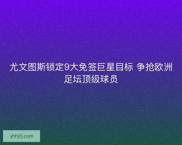 尤文图斯锁定9大免签巨星目标 争抢欧洲足坛顶级球员