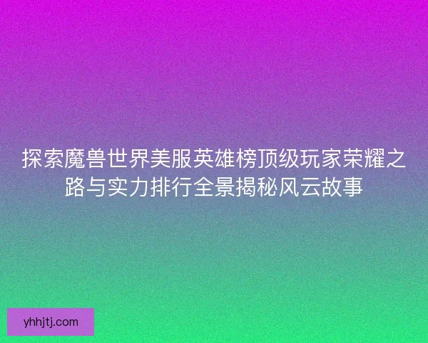 探索魔兽世界美服英雄榜顶级玩家荣耀之路与实力排行全景揭秘风云故事