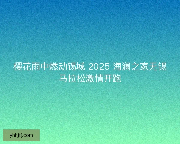 樱花雨中燃动锡城 2025 海澜之家无锡马拉松激情开跑