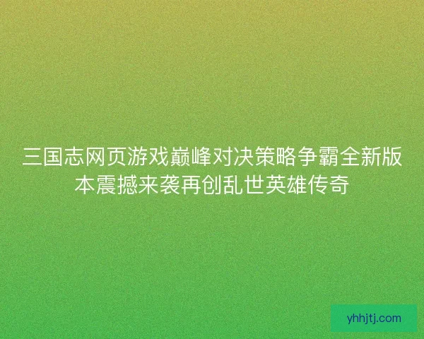 三国志网页游戏巅峰对决策略争霸全新版本震撼来袭再创乱世英雄传奇 三国志网页游戏巅峰对决策略争霸全新版本震撼来袭再创乱世英雄传奇