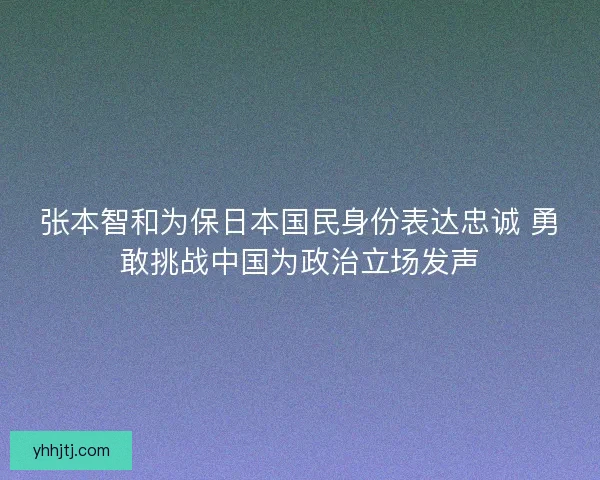 张本智和为保日本国民身份表达忠诚 勇敢挑战中国为政治立场发声