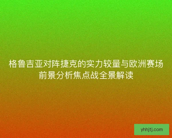 格鲁吉亚对阵捷克的实力较量与欧洲赛场前景分析焦点战全景解读
