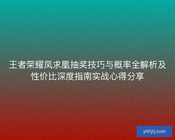王者荣耀凤求凰抽奖技巧与概率全解析及性价比深度指南实战心得分享 王者荣耀凤求凰抽奖技巧与概率全解析及性价比深度指南实战心得分享