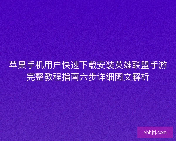 苹果手机用户快速下载安装英雄联盟手游完整教程指南六步详细图文解析 苹果手机用户快速下载安装英雄联盟手游完整教程指南六步详细图文解析