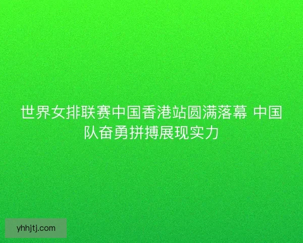 世界女排联赛中国香港站圆满落幕 中国队奋勇拼搏展现实力 世界女排联赛中国香港站圆满落幕 中国队奋勇拼搏展现实力