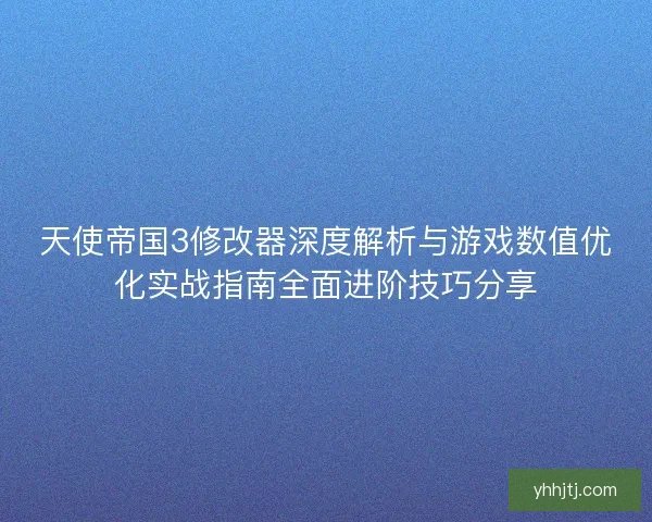 天使帝国3修改器深度解析与游戏数值优化实战指南全面进阶技巧分享 天使帝国3修改器深度解析与游戏数值优化实战指南全面进阶技巧分享
