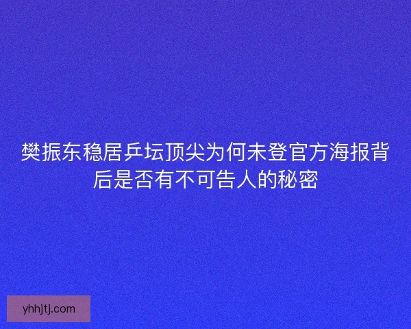樊振东稳居乒坛顶尖为何未登官方海报背后是否有不可告人的秘密