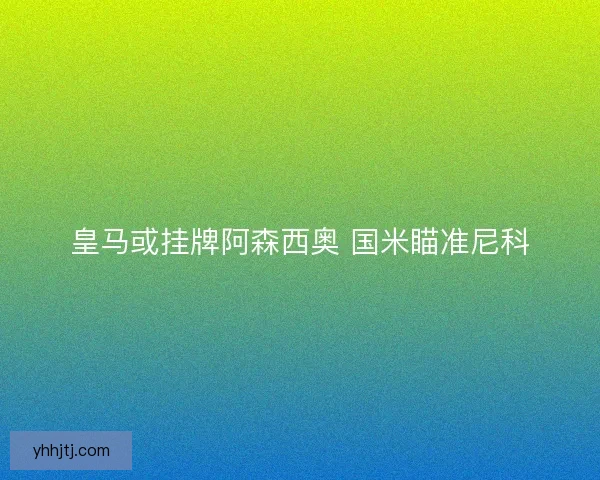 皇马或挂牌阿森西奥 国米瞄准尼科