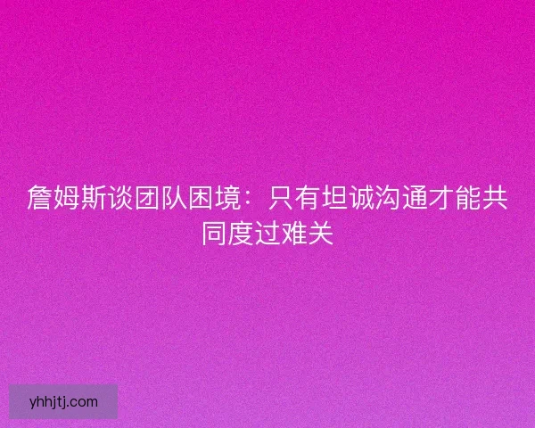 詹姆斯谈团队困境：只有坦诚沟通才能共同度过难关