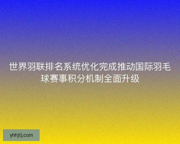 世界羽联排名系统优化完成推动国际羽毛球赛事积分机制全面升级 世界羽联排名系统优化完成推动国际羽毛球赛事积分机制全面升级