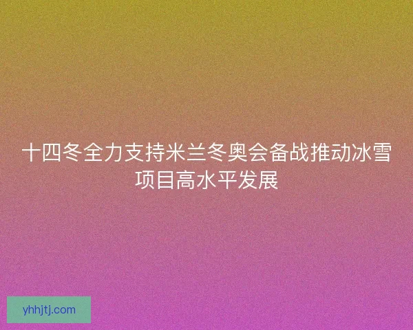 十四冬全力支持米兰冬奥会备战推动冰雪项目高水平发展 十四冬全力支持米兰冬奥会备战推动冰雪项目高水平发展