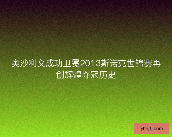 奥沙利文成功卫冕2013斯诺克世锦赛再创辉煌夺冠历史