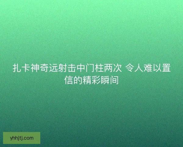 扎卡神奇远射击中门柱两次 令人难以置信的精彩瞬间