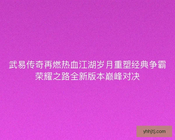 武易传奇再燃热血江湖岁月重塑经典争霸荣耀之路全新版本巅峰对决 武易传奇再燃热血江湖岁月重塑经典争霸荣耀之路全新版本巅峰对决