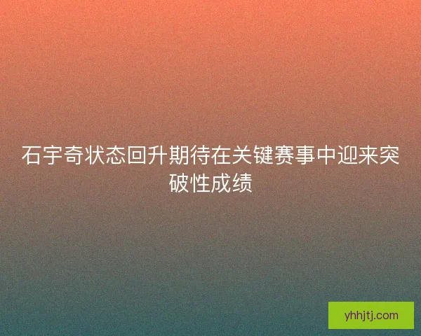 石宇奇状态回升期待在关键赛事中迎来突破性成绩