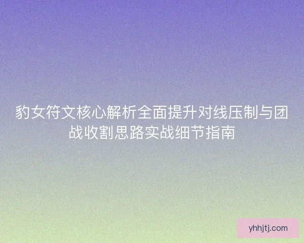 豹女符文核心解析全面提升对线压制与团战收割思路实战细节指南 豹女符文核心解析全面提升对线压制与团战收割思路实战细节指南