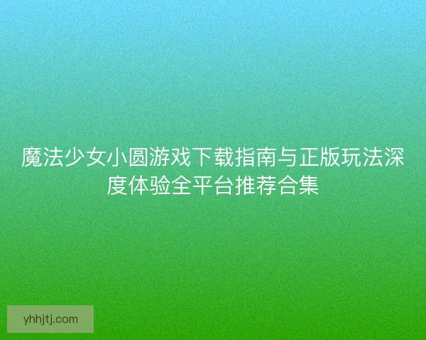 魔法少女小圆游戏下载指南与正版玩法深度体验全平台推荐合集