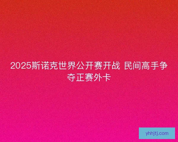 2025斯诺克世界公开赛开战 民间高手争夺正赛外卡 2025斯诺克世界公开赛开战 民间高手争夺正赛外卡
