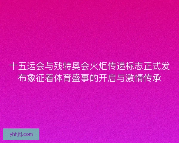 十五运会与残特奥会火炬传递标志正式发布象征着体育盛事的开启与激情传承 十五运会与残特奥会火炬传递标志正式发布象征着体育盛事的开启与激情传承