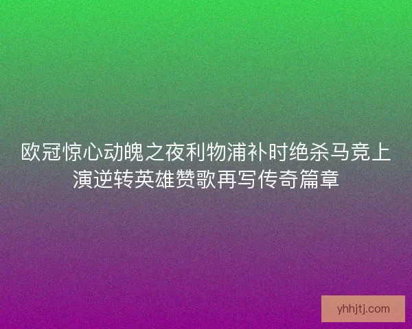 欧冠惊心动魄之夜利物浦补时绝杀马竞上演逆转英雄赞歌再写传奇篇章
