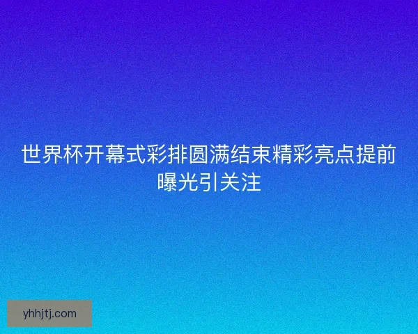 世界杯开幕式彩排圆满结束精彩亮点提前曝光引关注