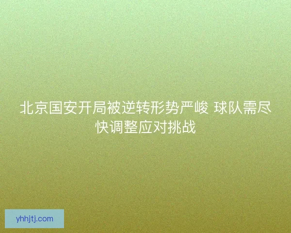 北京国安开局被逆转形势严峻 球队需尽快调整应对挑战 北京国安开局被逆转形势严峻 球队需尽快调整应对挑战