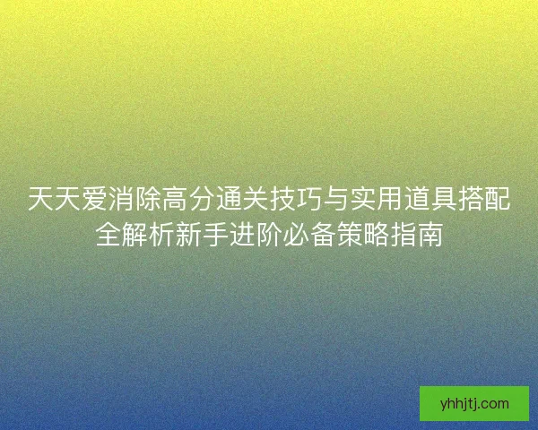 天天爱消除高分通关技巧与实用道具搭配全解析新手进阶必备策略指南