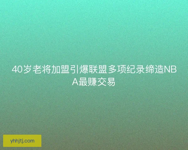 40岁老将加盟引爆联盟多项纪录缔造NBA最赚交易