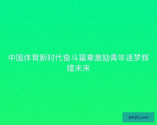 中国体育新时代奋斗篇章激励青年逐梦辉煌未来 中国体育新时代奋斗篇章激励青年逐梦辉煌未来