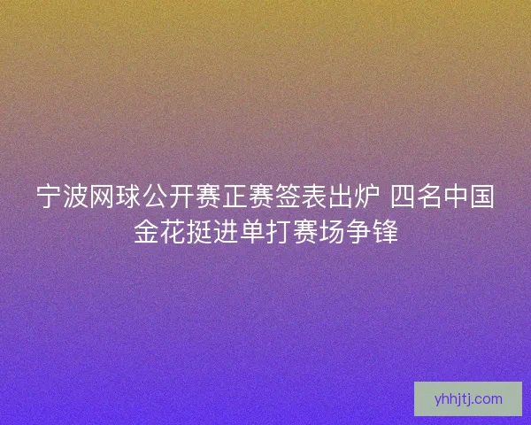 宁波网球公开赛正赛签表出炉 四名中国金花挺进单打赛场争锋 宁波网球公开赛正赛签表出炉 四名中国金花挺进单打赛场争锋