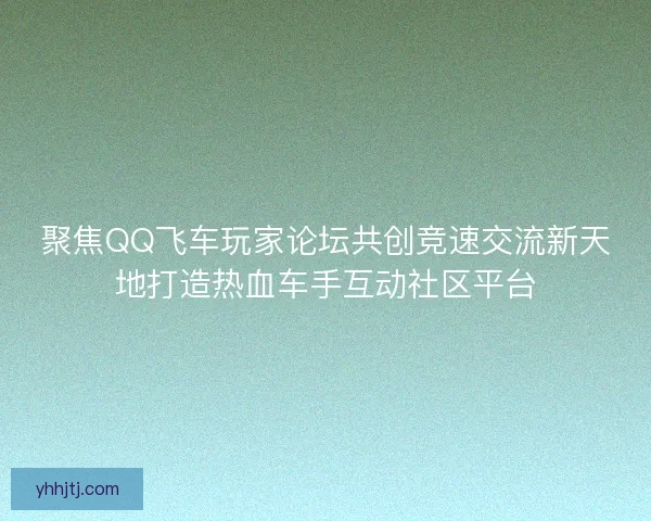 聚焦QQ飞车玩家论坛共创竞速交流新天地打造热血车手互动社区平台 聚焦QQ飞车玩家论坛共创竞速交流新天地打造热血车手互动社区平台
